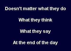 Doesn't matter what they do
What they think

What they say

At the end of the day