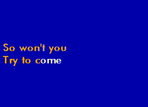 So won'i you

Try to come