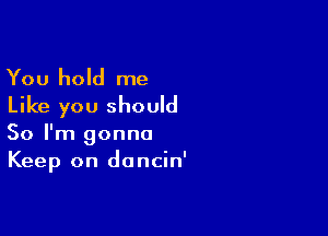 You hold me
Like you should

So I'm gonna
Keep on doncin'