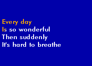 Every day

Is so wonderful

Then suddenly
It's hard to breathe