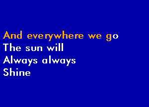 And everywhere we go
The sun will

Always always
Shine