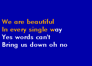 We are beautiful
In every single way

Yes words can't
Bring us down oh no