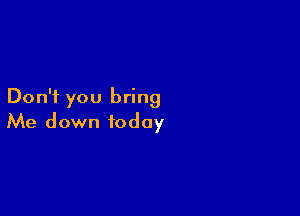 Don't you bring

Me down today