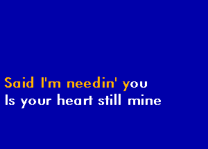 Said I'm needin' you
Is your heart still mine