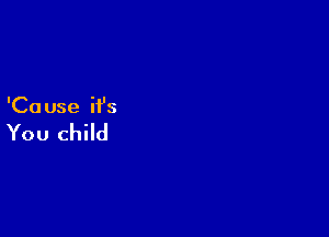 'Ca use ifs

You child