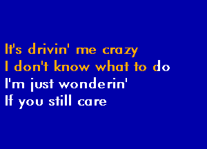 Ifs drivin' me crazy
I don't know what to do

I'm just wonderin'
If you still care