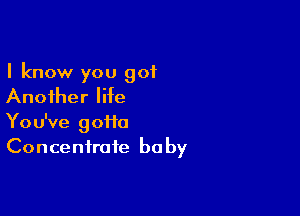 I know you got
Another life

You've gofio
Concentrate be by