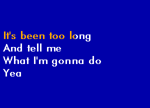 Ifs been too long
And tell me

What I'm gonna do
Yea