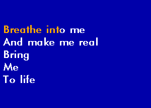 Breathe into me
And make me real