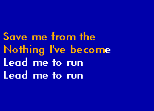 Save me from fhe
Nothing I've become

Lead me to run
Lead me to run