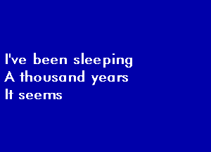 I've been sleeping

A thousand years
It seems