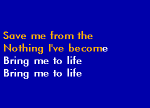 Save me from fhe
Nothing I've become

Bring me to life
Bring me to life