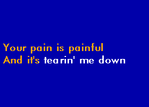 Your pain is painful

And ifs tea rin' me down