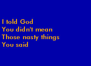 I told God

You did n'i mean

Those nosiy things
You said