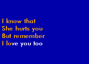 I know that
She hurts you

Buf remember
I love you too