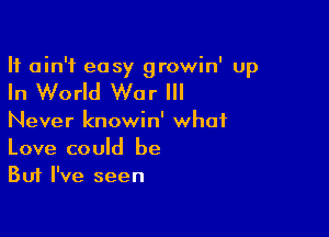 It ain't easy growin' up

In World War I

Never knowin' what
Love could be
But I've seen