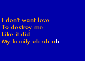 I don't want love
To destroy me

Like if did
My fa mily oh oh oh