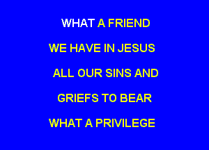 WHAT A FRIEND
WE HAVE IN JESUS
ALL OUR SINS AND

GRIEFS TO BEAR

WHAT A PRIVILEGE