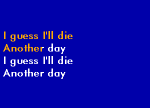 I guess I'll die
Another day

I guess I'll die
Another day