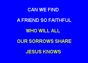 CAN WE FIND
A FRIEND SO FAITHFUL
WHO WILL ALL

OUR SORROWS SHARE

JESUS KNOWS