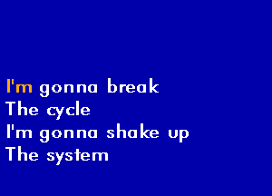 I'm gonna break

The cycle

I'm gonna shake up
The system