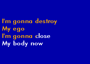 I'm gonna destroy
My ego

I'm gonna close

My body now