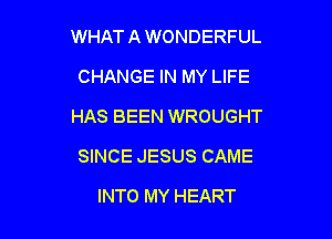 WHAT A WONDERFUL

CHANGE IN MY LIFE
HAS BEEN WROUGHT
SINCE JESUS CAME
INTO MY HEART