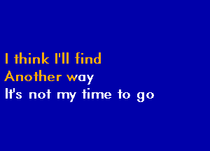 I think I'll find

Another way
It's not my time to go