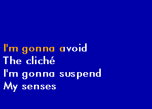 I'm gonna avoid

The clicht'e

I'm gonna suspend
My senses