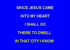 SINCE JESUS CAME
INTO MY HEART
I SHALL GO
THERE TO DWELL

IN THAT CITYI KNOW