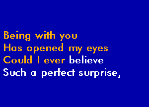 Being with you
Has opened my eyes

Could I ever believe
Such a perfect surprise,