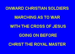 ONWARD CHRISTIAN SOLDIERS
MARCHING AS TO WAR
WITH THE CROSS OF JESUS
GOING ON BEFORE
CHRIST THE ROYAL MASTER