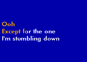 Ooh

Except for the one
I'm stumbling down