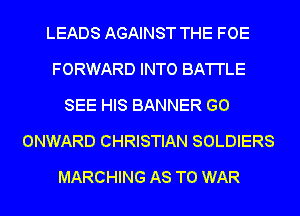 LEADS AGAINST THE FOE
FORWARD INTO BA'I'I'LE
SEE HIS BANNER GO
ONWARD CHRISTIAN SOLDIERS
MARCHING AS TO WAR