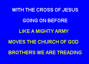 WITH THE CROSS OF JESUS
GOING ON BEFORE
LIKE A MIGHTY ARMY
MOVES THE CHURCH OF GOD
BROTHERS WE ARE TREADING