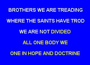 BROTHERS WE ARE TREADING
WHERE THE SAINTS HAVE TROD
WE ARE NOT DIVIDED
ALL ONE BODY WE
ONE IN HOPE AND DOCTRINE