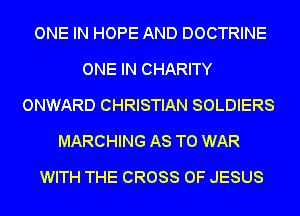 ONE IN HOPE AND DOCTRINE
ONE IN CHARITY
ONWARD CHRISTIAN SOLDIERS
MARCHING AS TO WAR
WITH THE CROSS OF JESUS