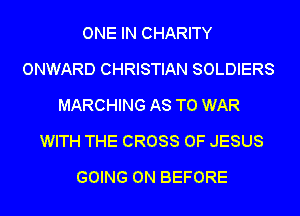 ONE IN CHARITY
ONWARD CHRISTIAN SOLDIERS
MARCHING AS TO WAR
WITH THE CROSS OF JESUS
GOING ON BEFORE