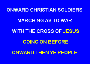 ONWARD CHRISTIAN SOLDIERS
MARCHING AS TO WAR
WITH THE CROSS OF JESUS
GOING ON BEFORE
ONWARD THEN YE PEOPLE