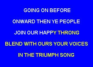 GOING ON BEFORE
ONWARD THEN YE PEOPLE
JOIN OUR HAPPY THRONG
BLEND WITH OURS YOUR VOICES
IN THE TRIUMPH SONG