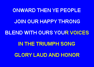ONWARD THEN YE PEOPLE
JOIN OUR HAPPY THRONG
BLEND WITH OURS YOUR VOICES
IN THE TRIUMPH SONG
GLORY LAUD AND HONOR