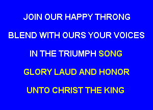 JOIN OUR HAPPY THRONG
BLEND WITH OURS YOUR VOICES
IN THE TRIUMPH SONG
GLORY LAUD AND HONOR
UNTO CHRIST THE KING
