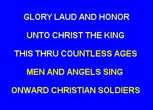 GLORY LAUD AND HONOR
UNTO CHRIST THE KING
THIS THRU COUNTLESS AGES
MEN AND ANGELS SING
ONWARD CHRISTIAN SOLDIERS