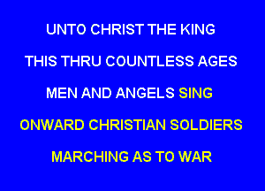 UNTO CHRIST THE KING
THIS THRU COUNTLESS AGES
MEN AND ANGELS SING
ONWARD CHRISTIAN SOLDIERS
MARCHING AS TO WAR