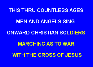 THIS THRU COUNTLESS AGES
MEN AND ANGELS SING
ONWARD CHRISTIAN SOLDIERS
MARCHING AS TO WAR
WITH THE CROSS OF JESUS