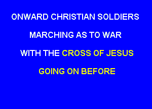 ONWARD CHRISTIAN SOLDIERS
MARCHING AS TO WAR
WITH THE CROSS OF JESUS
GOING ON BEFORE