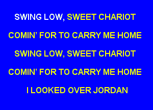 SWING LOW, SWEET CHARIOT
COMINl FOR TO CARRY ME HOME
SWING LOW, SWEET CHARIOT
COMINl FOR TO CARRY ME HOME

I LOOKED OVER JORDAN