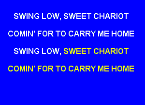 SWING LOW, SWEET CHARIOT
COWHNl FOR TO CARRY ME HOME
SWING LOW, SWEET CHARIOT
COMINl FOR TO CARRY ME HOME