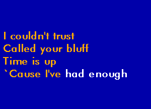 I could n't trust

Called your bluff

Time is up
Cause I've had enough