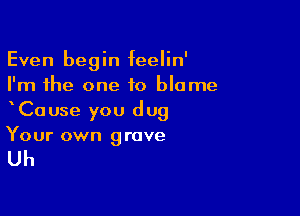 Even begin feelin'
I'm the one to blame

xCause you dug
Your own grove

Uh